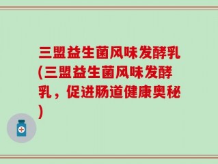 三盟益生菌风味发酵乳(三盟益生菌风味发酵乳，促进肠道健康奥秘)