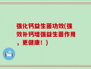 强化钙益生菌功效(强效补钙增强益生菌作用，更健康！)