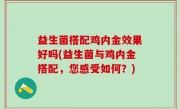 益生菌搭配鸡内金效果好吗(益生菌与鸡内金搭配，您感受如何？)