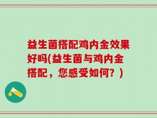益生菌搭配鸡内金效果好吗(益生菌与鸡内金搭配，您感受如何？)