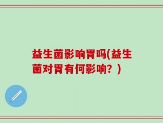 益生菌影响胃吗(益生菌对胃有何影响？)