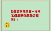益生菌粉效果都一样吗(益生菌粉效果是否相同？)