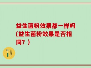 益生菌粉效果都一样吗(益生菌粉效果是否相同？)