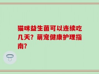 猫咪益生菌可以连续吃几天？萌宠健康护理指南？