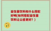 益生菌饮料和什么搭配好喝(如何搭配益生菌饮料让口感更好？)