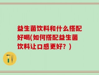 益生菌饮料和什么搭配好喝(如何搭配益生菌饮料让口感更好？)