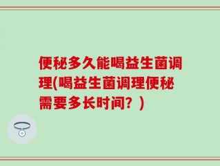 便秘多久能喝益生菌调理(喝益生菌调理便秘需要多长时间？)