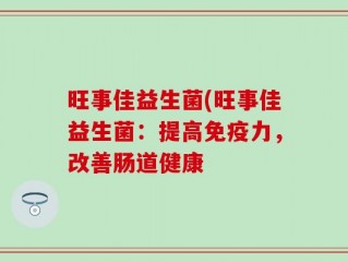 旺事佳益生菌(旺事佳益生菌：提高免疫力，改善肠道健康