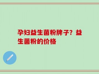 孕妇益生菌粉牌子？益生菌粉的价格