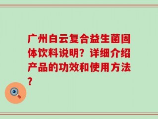 广州白云复合益生菌固体饮料说明？详细介绍产品的功效和使用方法？