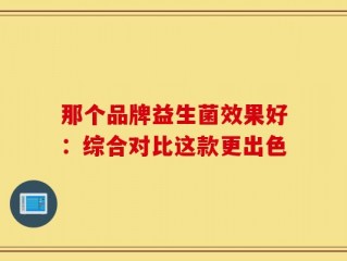 那个品牌益生菌效果好：综合对比这款更出色
