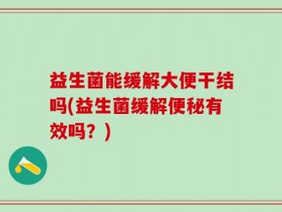 益生菌能缓解大便干结吗(益生菌缓解便秘有效吗？)
