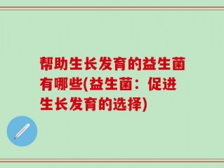 帮助生长发育的益生菌有哪些(益生菌：促进生长发育的选择)