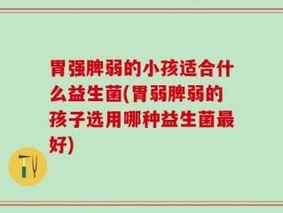 胃强脾弱的小孩适合什么益生菌(胃弱脾弱的孩子选用哪种益生菌最好)