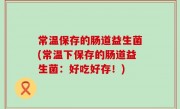 常温保存的肠道益生菌(常温下保存的肠道益生菌：好吃好存！)