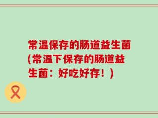 常温保存的肠道益生菌(常温下保存的肠道益生菌：好吃好存！)