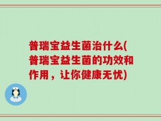 普瑞宝益生菌治什么(普瑞宝益生菌的功效和作用，让你健康无忧)