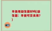 羊兽用益生菌好吗(益生菌：羊兽可否食用？)