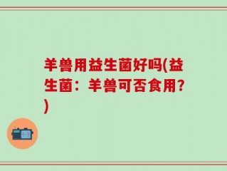 羊兽用益生菌好吗(益生菌：羊兽可否食用？)