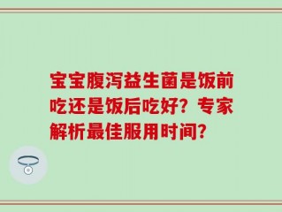 宝宝腹泻益生菌是饭前吃还是饭后吃好？专家解析最佳服用时间？