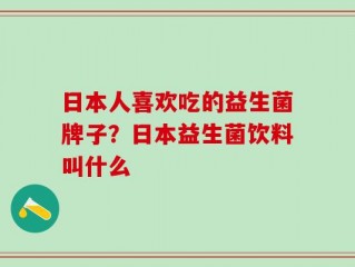 日本人喜欢吃的益生菌牌子？日本益生菌饮料叫什么