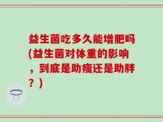 益生菌吃多久能增肥吗(益生菌对体重的影响，到底是助瘦还是助胖？)