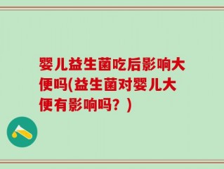婴儿益生菌吃后影响大便吗(益生菌对婴儿大便有影响吗？)
