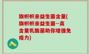 旗帜帜亲益生菌含量(旗帜帜亲益生菌--高含量乳酸菌助你增强免疫力)