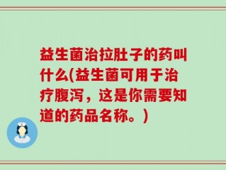 益生菌治拉肚子的药叫什么(益生菌可用于治疗腹泻，这是你需要知道的药品名称。)
