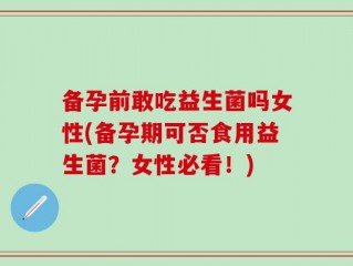 备孕前敢吃益生菌吗女性(备孕期可否食用益生菌？女性必看！)