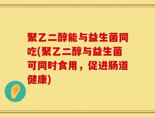 聚乙二醇能与益生菌同吃(聚乙二醇与益生菌可同时食用，促进肠道健康)