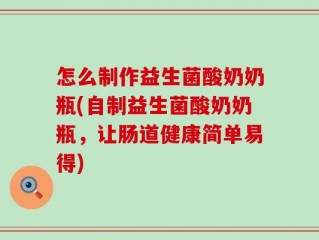 怎么制作益生菌酸奶奶瓶(自制益生菌酸奶奶瓶，让肠道健康简单易得)
