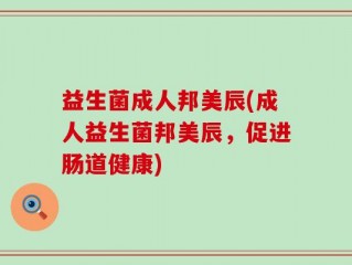 益生菌成人邦美辰(成人益生菌邦美辰，促进肠道健康)