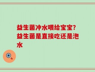 益生菌冲水喂给宝宝？益生菌是直接吃还是泡水