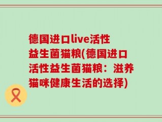 德国进口live活性益生菌猫粮(德国进口活性益生菌猫粮：滋养猫咪健康生活的选择)