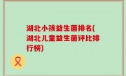 湖北小孩益生菌排名(湖北儿童益生菌评比排行榜)