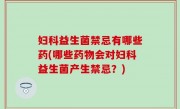 妇科益生菌禁忌有哪些药(哪些药物会对妇科益生菌产生禁忌？)