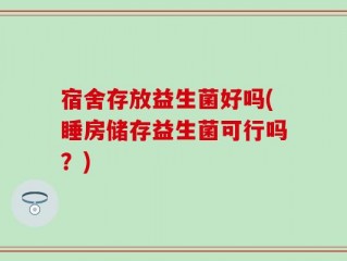 宿舍存放益生菌好吗(睡房储存益生菌可行吗？)