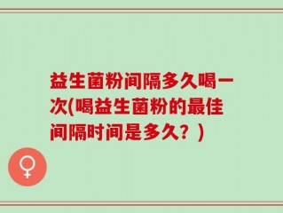益生菌粉间隔多久喝一次(喝益生菌粉的最佳间隔时间是多久？)
