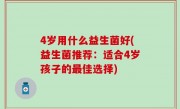 4岁用什么益生菌好(益生菌推荐：适合4岁孩子的最佳选择)