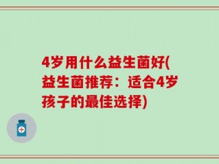 4岁用什么益生菌好(益生菌推荐：适合4岁孩子的最佳选择)