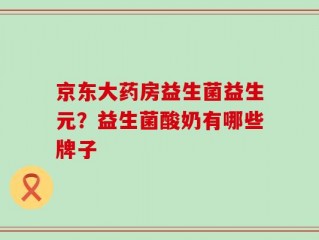 京东大药房益生菌益生元？益生菌酸奶有哪些牌子