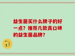 益生菌买什么牌子的好一点？推荐几款高口碑的益生菌品牌？