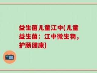 益生菌儿童江中(儿童益生菌：江中微生物，护肠健康)