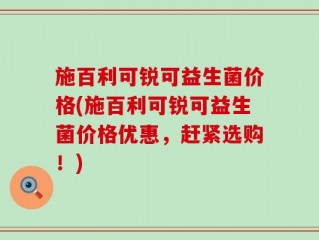 施百利可锐可益生菌价格(施百利可锐可益生菌价格优惠，赶紧选购！)