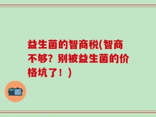 益生菌的智商税(智商不够？别被益生菌的价格坑了！)