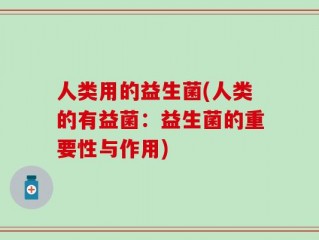 人类用的益生菌(人类的有益菌：益生菌的重要性与作用)