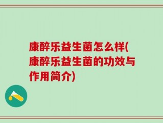 康醉乐益生菌怎么样(康醉乐益生菌的功效与作用简介)