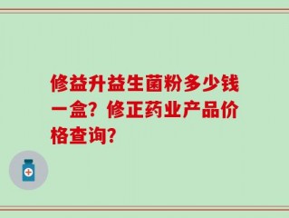 修益升益生菌粉多少钱一盒？修正药业产品价格查询？