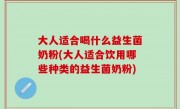 大人适合喝什么益生菌奶粉(大人适合饮用哪些种类的益生菌奶粉)